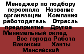 Менеджер по подбору персонала › Название организации ­ Компания-работодатель › Отрасль предприятия ­ Другое › Минимальный оклад ­ 19 000 - Все города Работа » Вакансии   . Ханты-Мансийский,Нефтеюганск г.